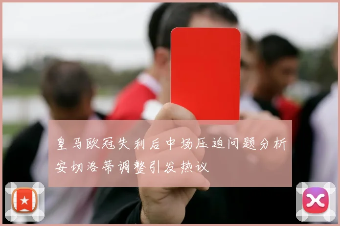 皇马欧冠失利后中场压迫问题分析安切洛蒂调整引发热议
