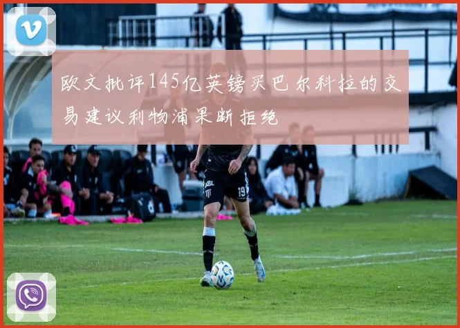 欧文批评145亿英镑买巴尔科拉的交易建议利物浦果断拒绝