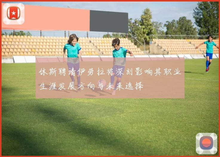休斯聘请伊劳拉将深刻影响其职业生涯发展方向与未来选择