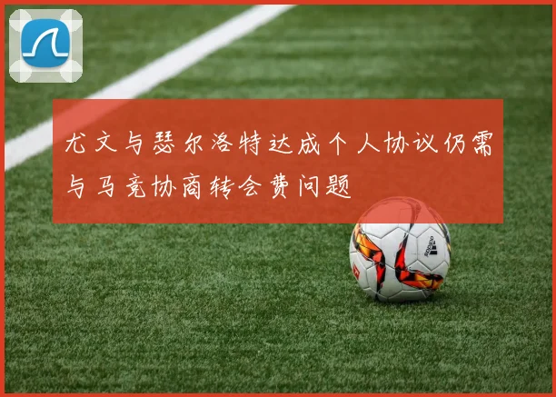 尤文与瑟尔洛特达成个人协议仍需与马竞协商转会费问题