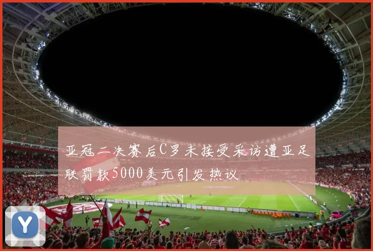 亚冠二决赛后C罗未接受采访遭亚足联罚款5000美元引发热议