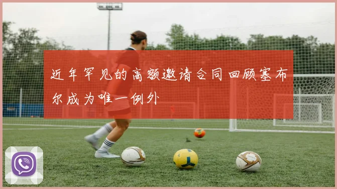 近年罕见的高额邀请合同回顾塞布尔成为唯一例外