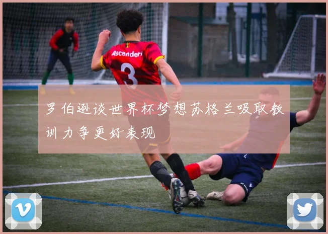 罗伯逊谈世界杯梦想苏格兰吸取教训力争更好表现