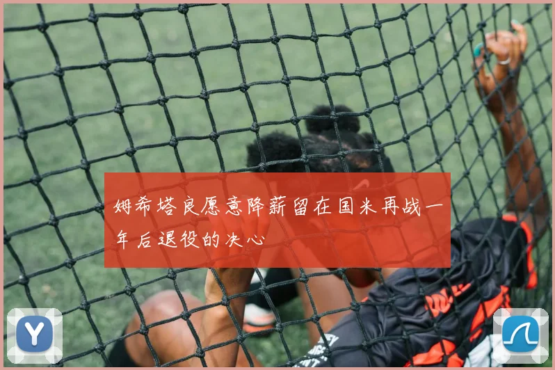 姆希塔良愿意降薪留在国米再战一年后退役的决心