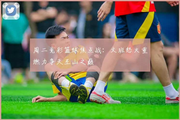 周二竞彩篮球焦点战：文班怒火重燃力争天王山之巅