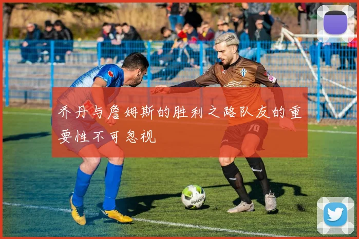 乔丹与詹姆斯的胜利之路队友的重要性不可忽视