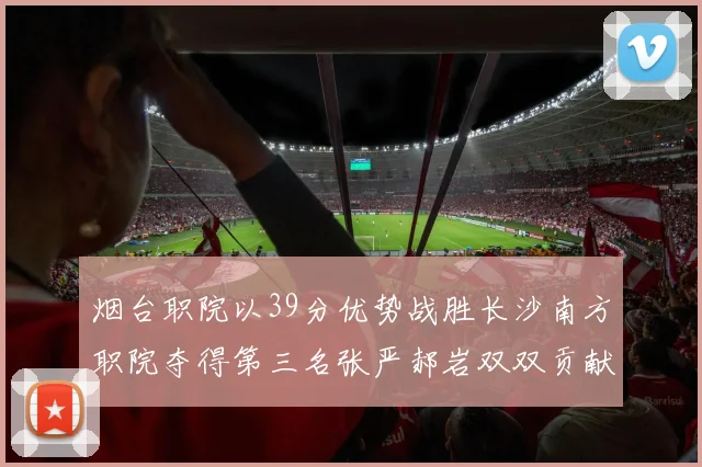 烟台职院以39分优势战胜长沙南方职院夺得第三名张严郝岩双双贡献27分