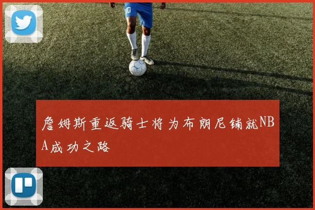 詹姆斯重返骑士将为布朗尼铺就NBA成功之路