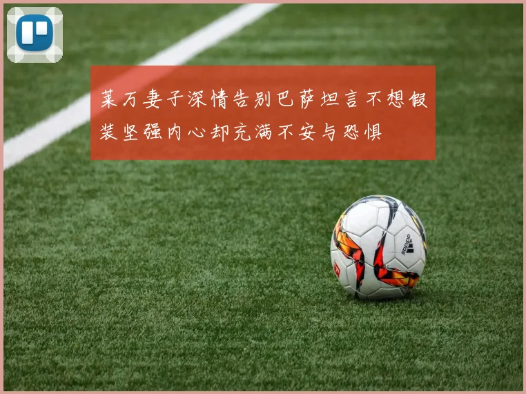 莱万妻子深情告别巴萨坦言不想假装坚强内心却充满不安与恐惧