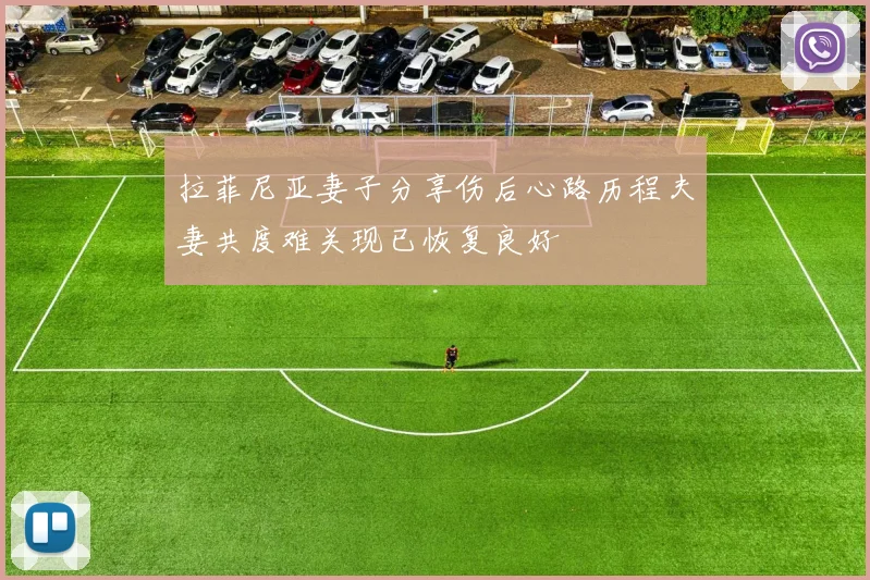 拉菲尼亚妻子分享伤后心路历程夫妻共度难关现已恢复良好