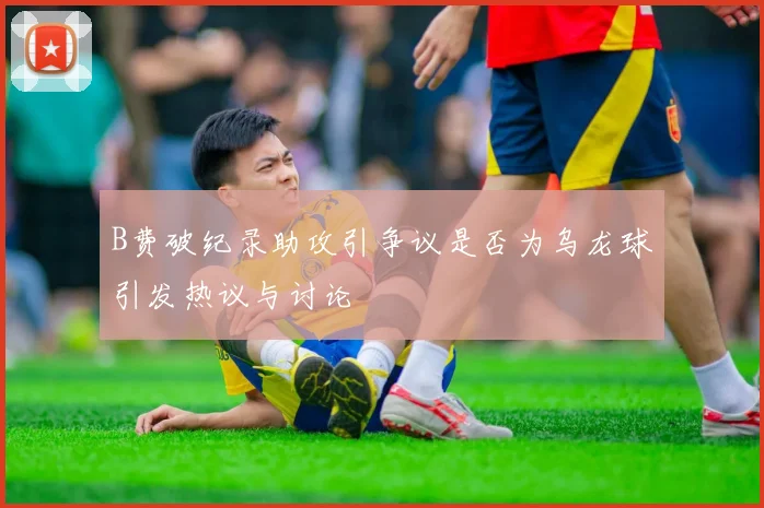 B费破纪录助攻引争议是否为乌龙球引发热议与讨论