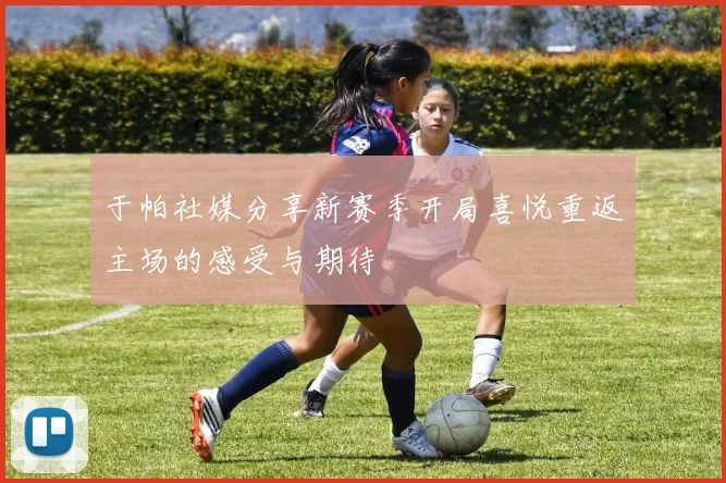 于帕社媒分享新赛季开局喜悦重返主场的感受与期待