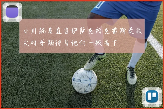 小川航基直言伊萨克约克雷斯是顶尖对手期待与他们一较高下