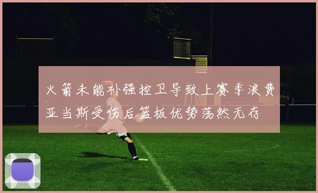 火箭未能补强控卫导致上赛季浪费亚当斯受伤后篮板优势荡然无存