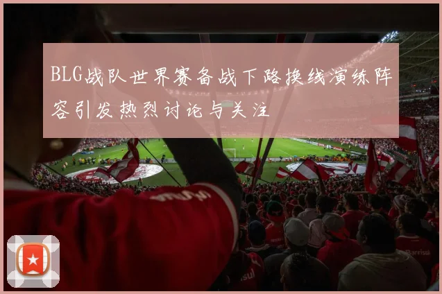 BLG战队世界赛备战下路换线演练阵容引发热烈讨论与关注