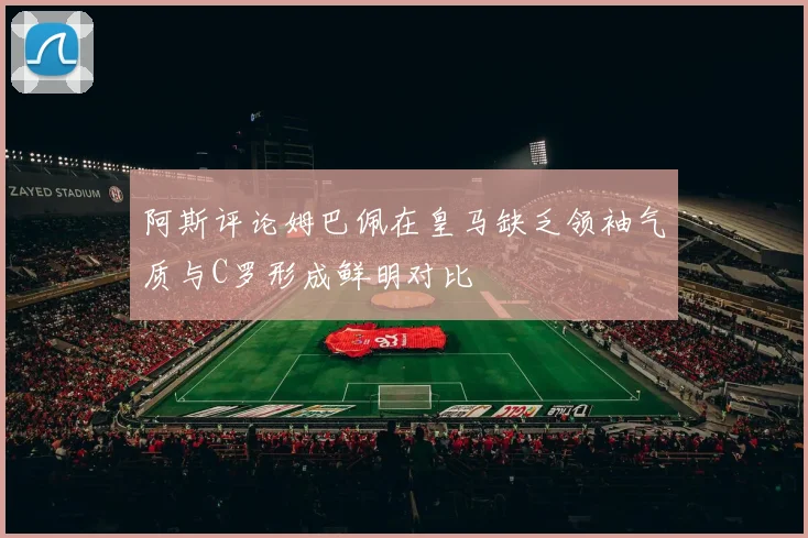 阿斯评论姆巴佩在皇马缺乏领袖气质与C罗形成鲜明对比