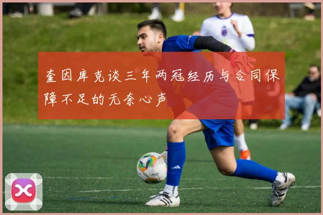 奎因库克谈三年两冠经历与合同保障不足的无奈心声