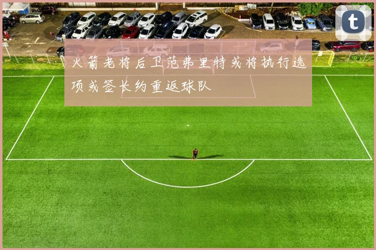 火箭老将后卫范弗里特或将执行选项或签长约重返球队
