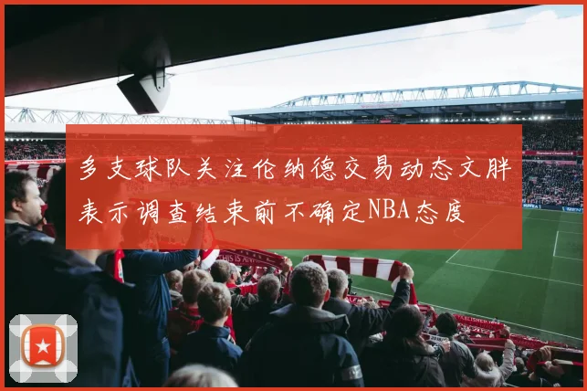多支球队关注伦纳德交易动态文胖表示调查结束前不确定NBA态度