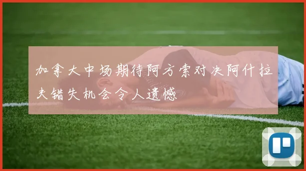 加拿大中场期待阿方索对决阿什拉夫错失机会令人遗憾