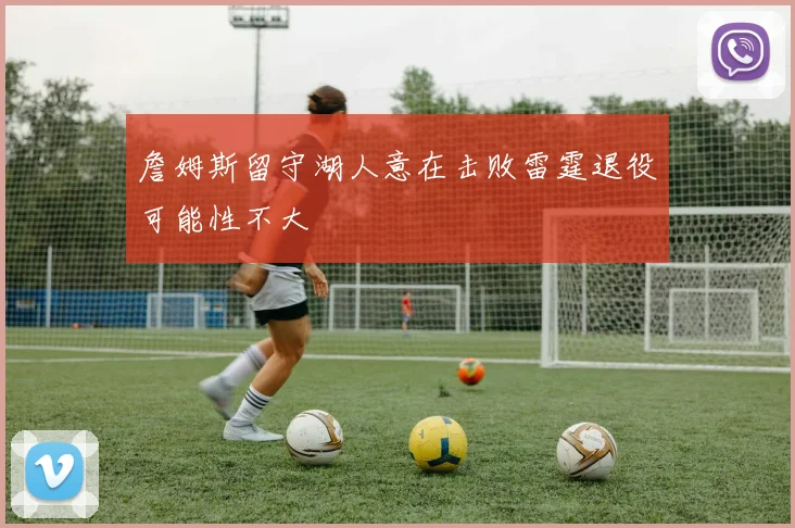 詹姆斯留守湖人意在击败雷霆退役可能性不大