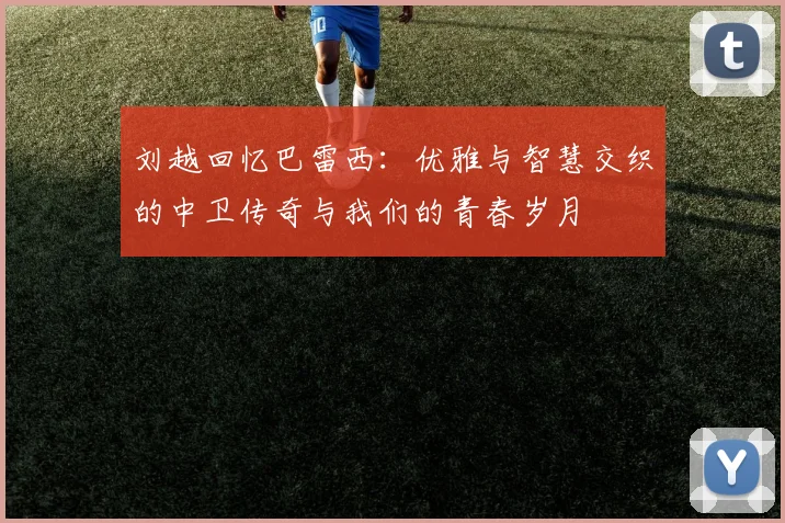 刘越回忆巴雷西：优雅与智慧交织的中卫传奇与我们的青春岁月