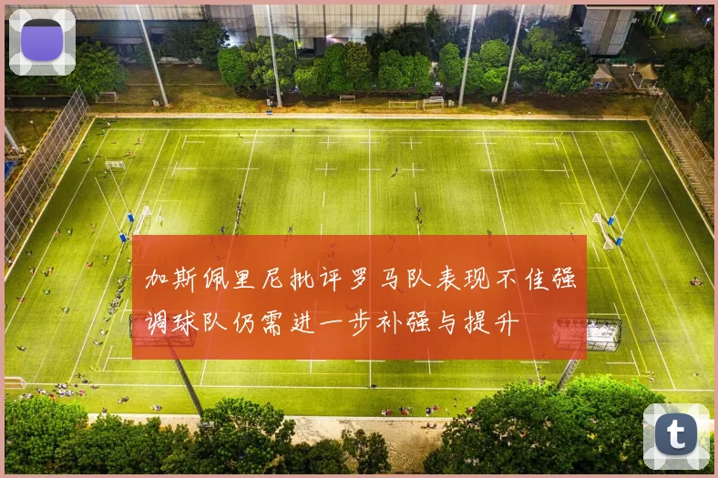 加斯佩里尼批评罗马队表现不佳强调球队仍需进一步补强与提升