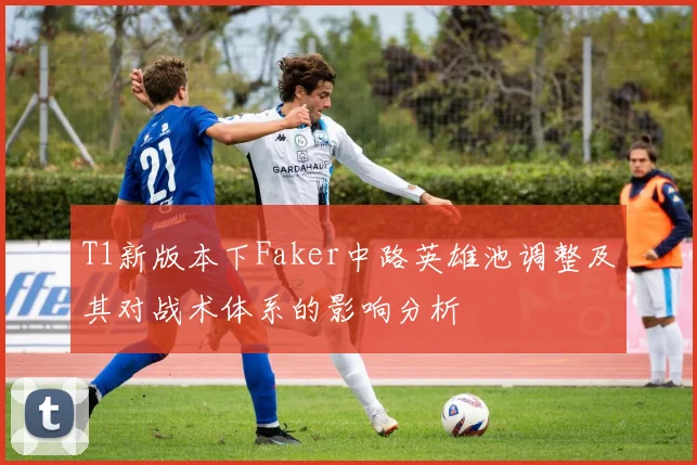 T1新版本下Faker中路英雄池调整及其对战术体系的影响分析